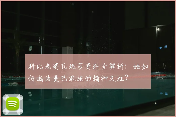 科比老婆瓦妮莎资料全解析：她如何成为曼巴家族的精神支柱？