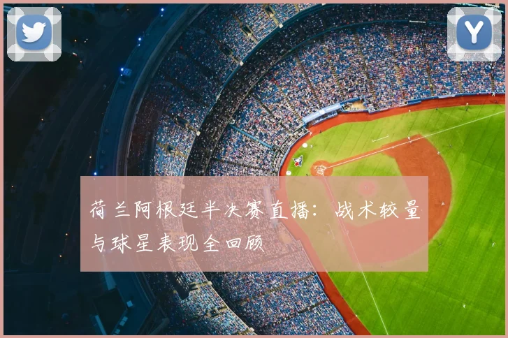 荷兰阿根廷半决赛直播：战术较量与球星表现全回顾