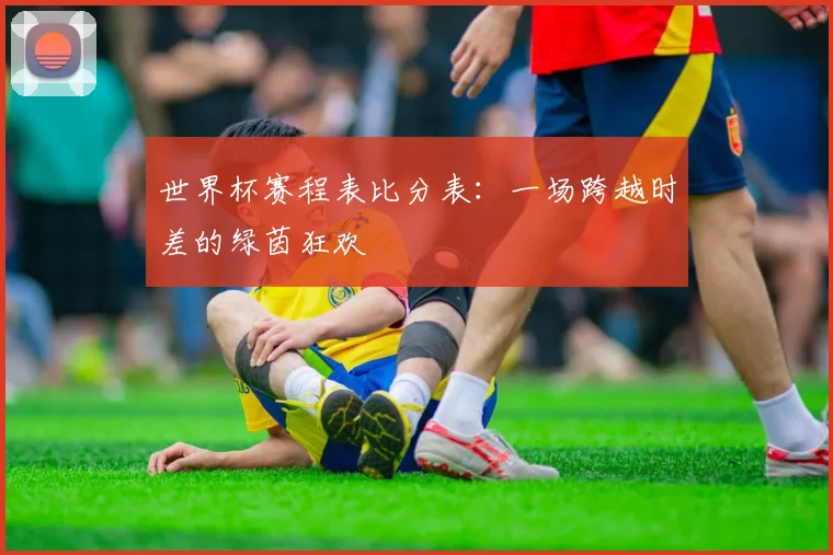 世界杯赛程表比分表：一场跨越时差的绿茵狂欢