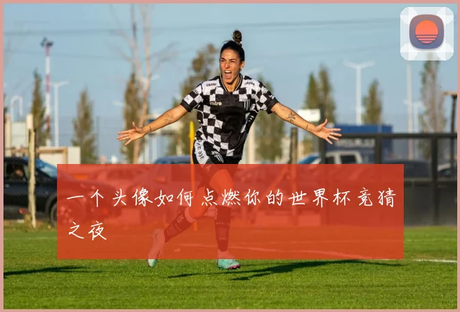 一个头像如何点燃你的世界杯竞猜之夜