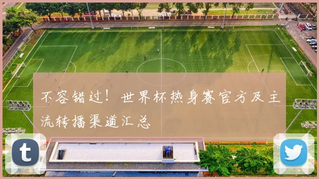 不容错过!世界杯热身赛官方及主流转播渠道汇总