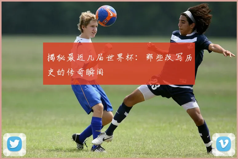 揭秘最近几届世界杯：那些改写历史的传奇瞬间