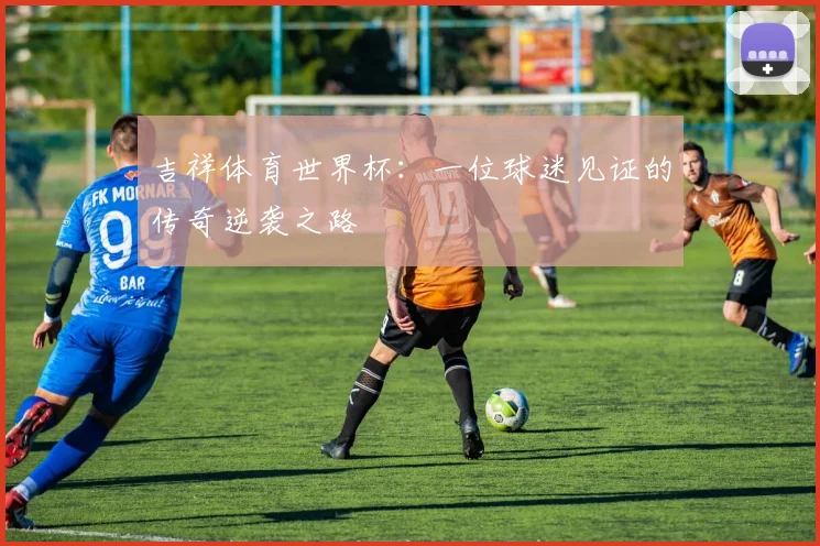 吉祥体育世界杯：一位球迷见证的传奇逆袭之路