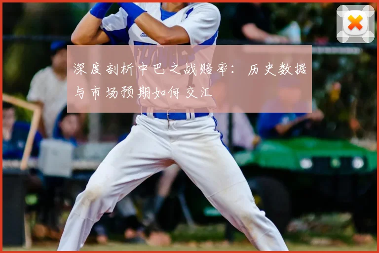 深度剖析中巴之战赔率：历史数据与市场预期如何交汇