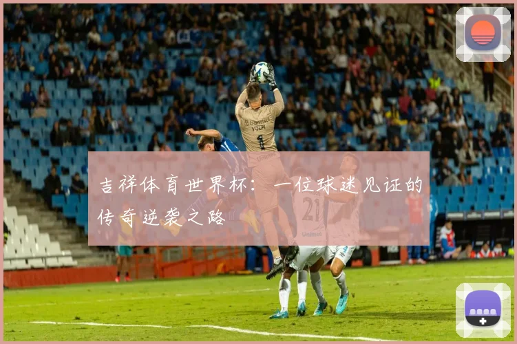 吉祥体育世界杯：一位球迷见证的传奇逆袭之路
