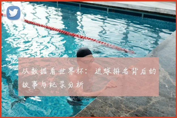 从数据看世界杯：进球排名背后的故事与纪录分析