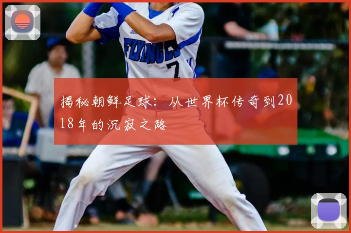 揭秘朝鲜足球：从世界杯传奇到2018年的沉寂之路