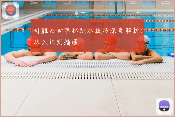 司雅杰世界杯跳水技巧深度解析：从入门到精通
