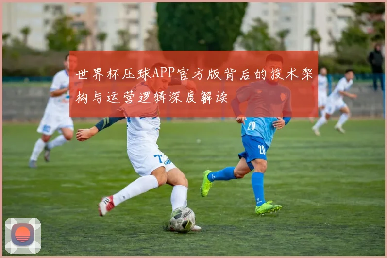 世界杯压球APP官方版背后的技术架构与运营逻辑深度解读