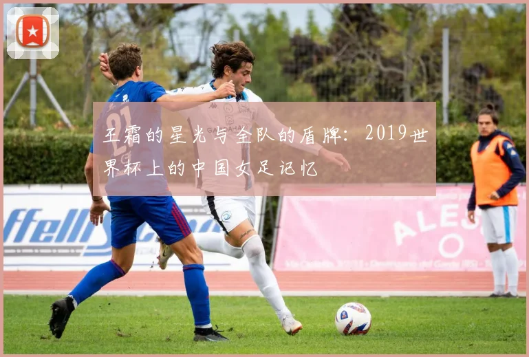 王霜的星光与全队的盾牌:2019世界杯上的中国女足记忆