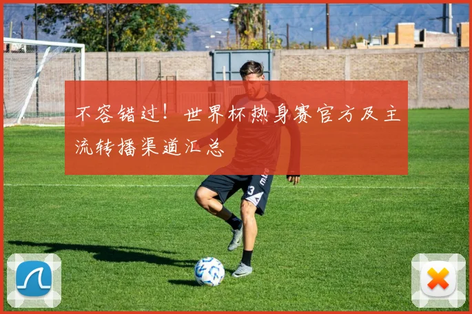 不容错过!世界杯热身赛官方及主流转播渠道汇总