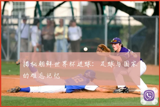 揭秘朝鲜世界杯进球：足球与国家的难忘记忆