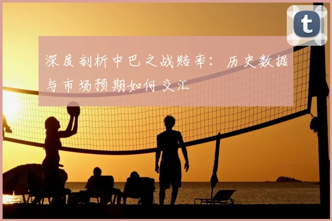 深度剖析中巴之战赔率:历史数据与市场预期如何交汇