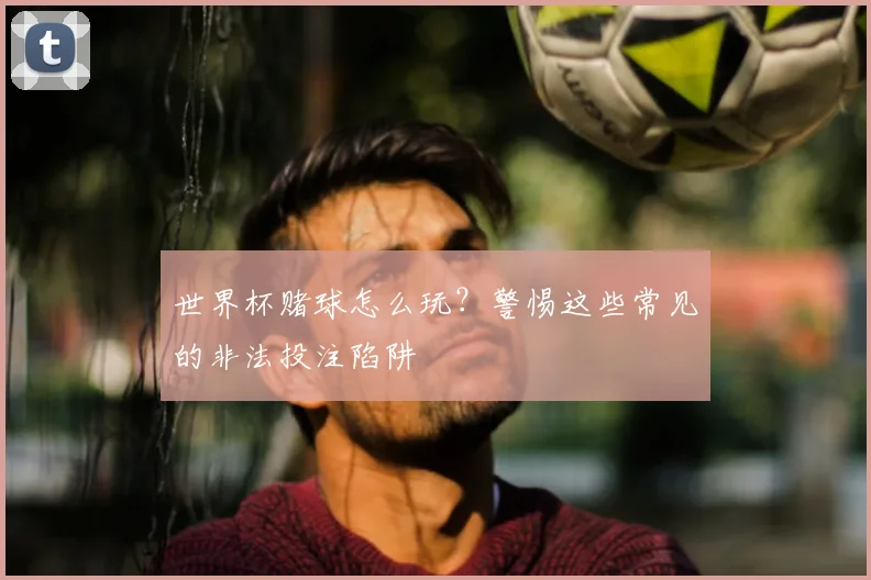 世界杯赌球怎么玩?警惕这些常见的非法投注陷阱