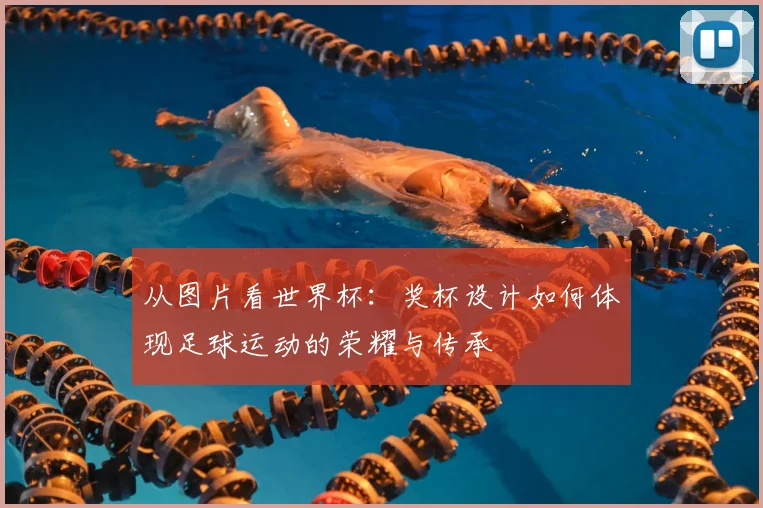 从图片看世界杯:奖杯设计如何体现足球运动的荣耀与传承