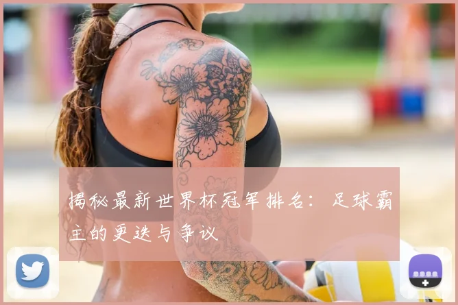 揭秘最新世界杯冠军排名：足球霸主的更迭与争议