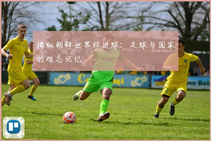 揭秘朝鲜世界杯进球：足球与国家的难忘记忆