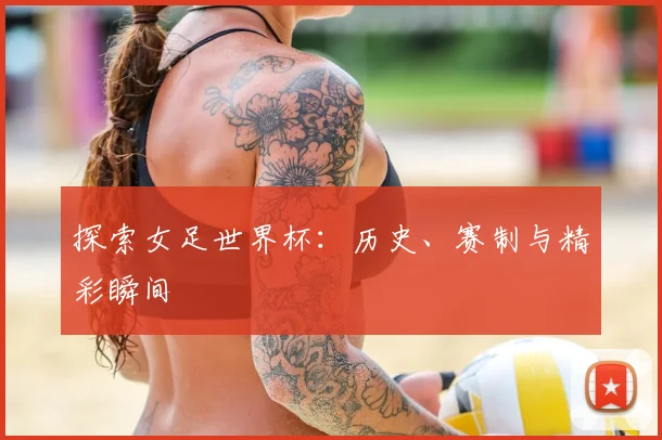 探索女足世界杯:历史、赛制与精彩瞬间