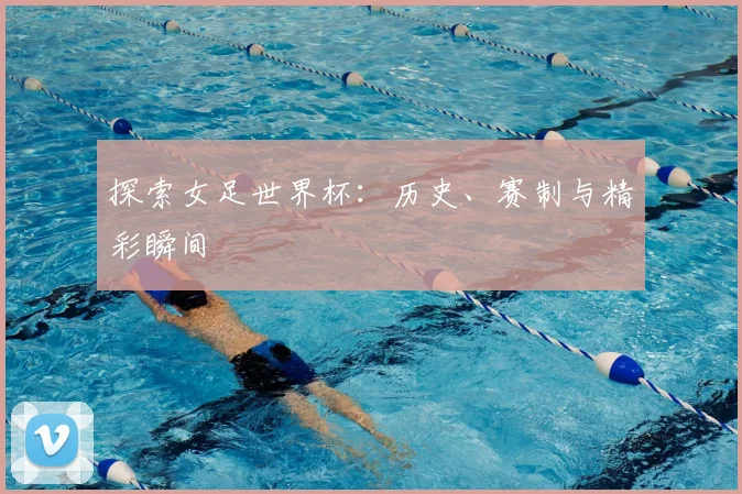探索女足世界杯:历史、赛制与精彩瞬间