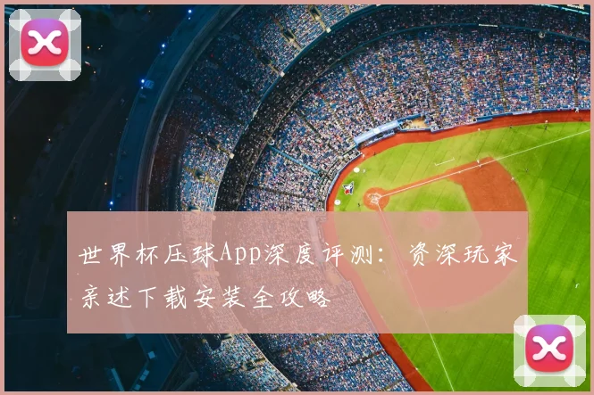 世界杯压球App深度评测:资深玩家亲述下载安装全攻略
