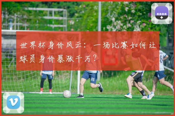 世界杯身价风云:一场比赛如何让球员身价暴涨千万?