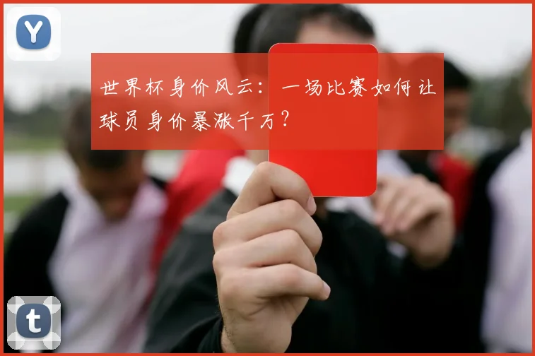世界杯身价风云：一场比赛如何让球员身价暴涨千万？