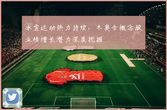冰雪运动热力持续,冬奥会概念股业绩增长潜力深度挖掘