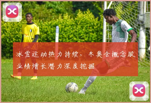 冰雪运动热力持续,冬奥会概念股业绩增长潜力深度挖掘