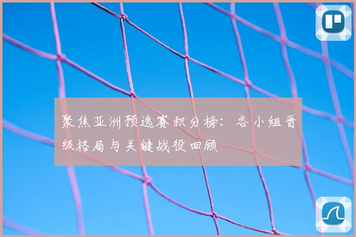 聚焦亚洲预选赛积分榜：各小组晋级格局与关键战役回顾