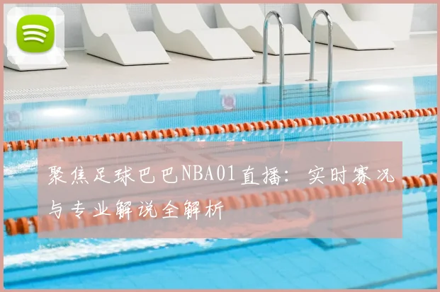 聚焦足球巴巴NBA01直播:实时赛况与专业解说全解析
