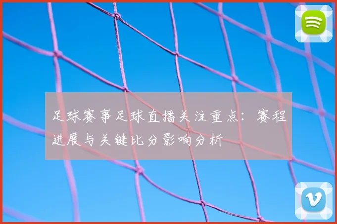 足球赛事足球直播关注重点：赛程进展与关键比分影响分析