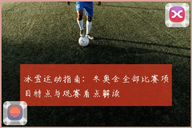 冰雪运动指南:冬奥会全部比赛项目特点与观赛看点解读